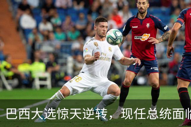 巴西大选惊天逆转，现任总统面临绝境